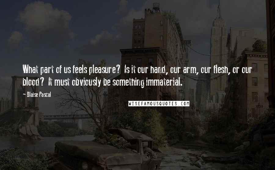 Blaise Pascal Quotes: What part of us feels pleasure? Is it our hand, our arm, our flesh, or our blood? It must obviously be something immaterial.