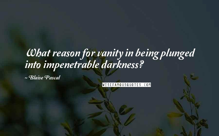 Blaise Pascal Quotes: What reason for vanity in being plunged into impenetrable darkness?