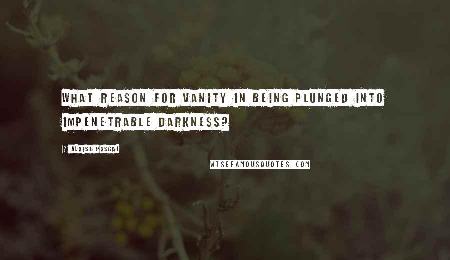 Blaise Pascal Quotes: What reason for vanity in being plunged into impenetrable darkness?
