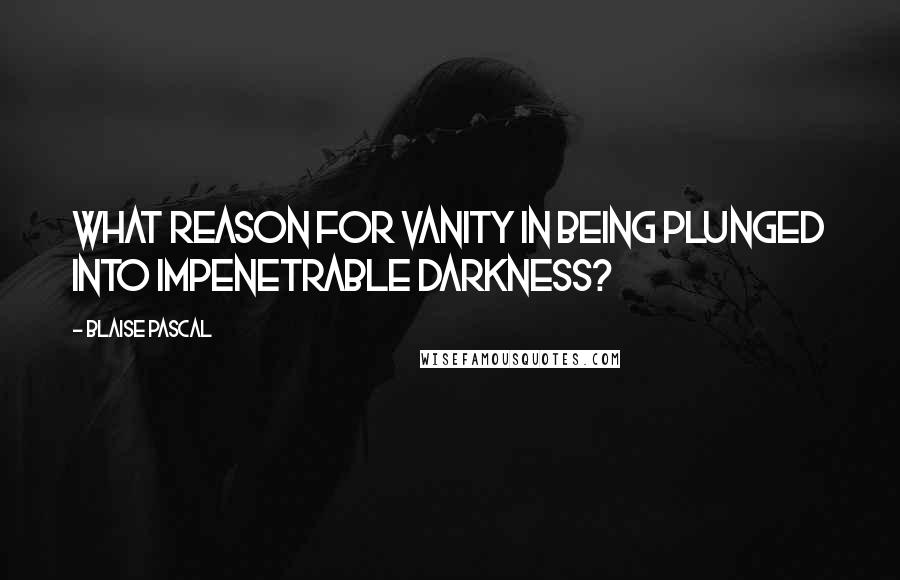 Blaise Pascal Quotes: What reason for vanity in being plunged into impenetrable darkness?