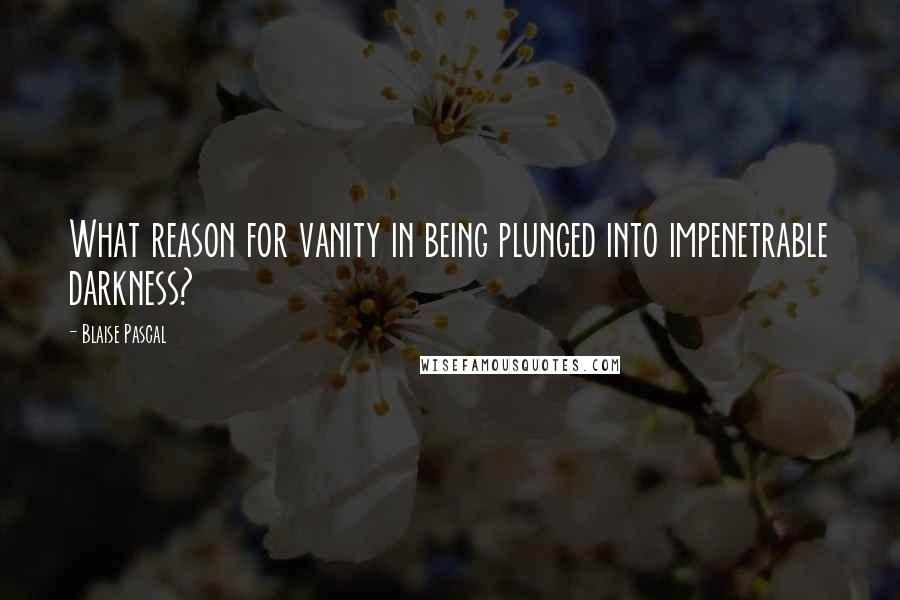 Blaise Pascal Quotes: What reason for vanity in being plunged into impenetrable darkness?