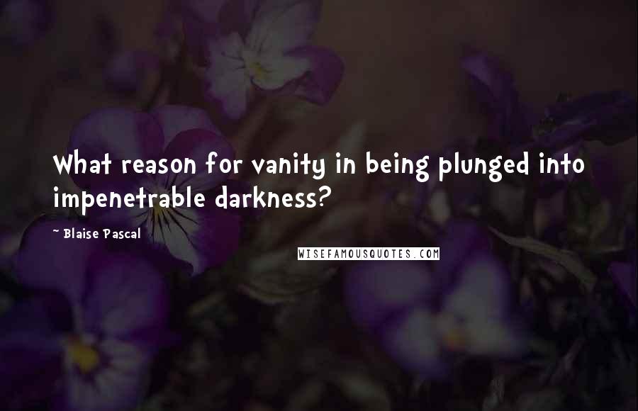 Blaise Pascal Quotes: What reason for vanity in being plunged into impenetrable darkness?