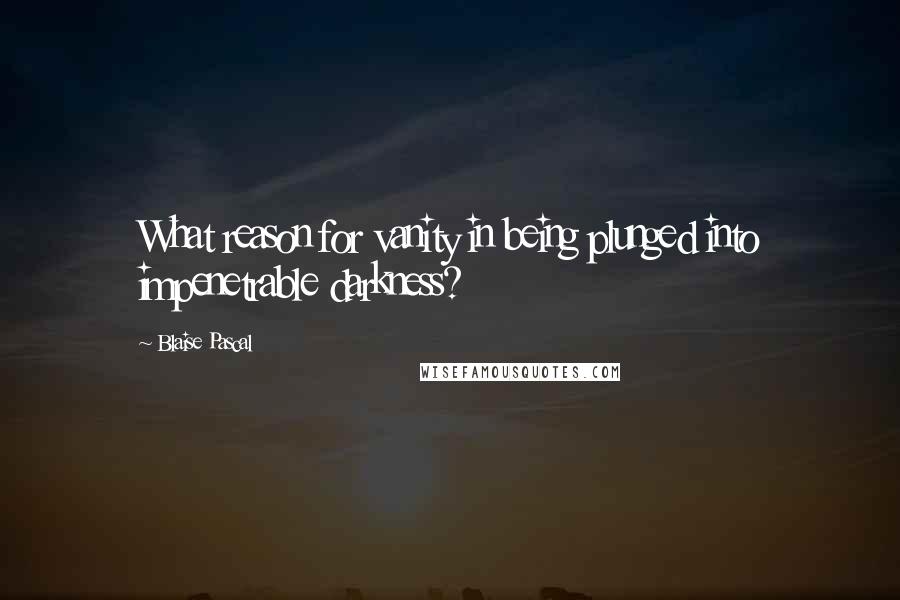 Blaise Pascal Quotes: What reason for vanity in being plunged into impenetrable darkness?