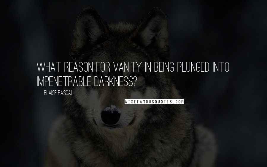 Blaise Pascal Quotes: What reason for vanity in being plunged into impenetrable darkness?