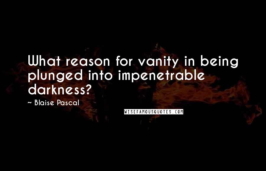 Blaise Pascal Quotes: What reason for vanity in being plunged into impenetrable darkness?