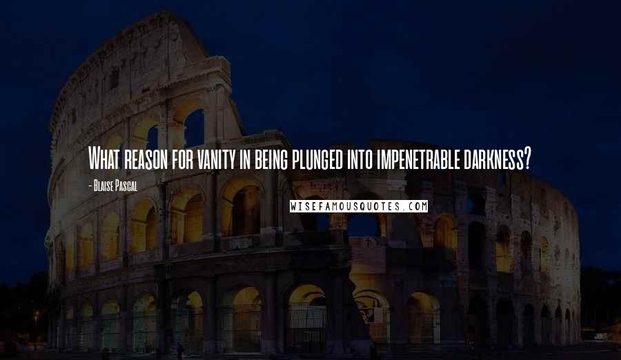 Blaise Pascal Quotes: What reason for vanity in being plunged into impenetrable darkness?