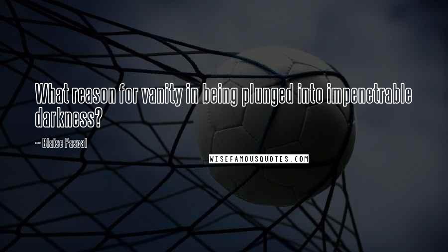 Blaise Pascal Quotes: What reason for vanity in being plunged into impenetrable darkness?