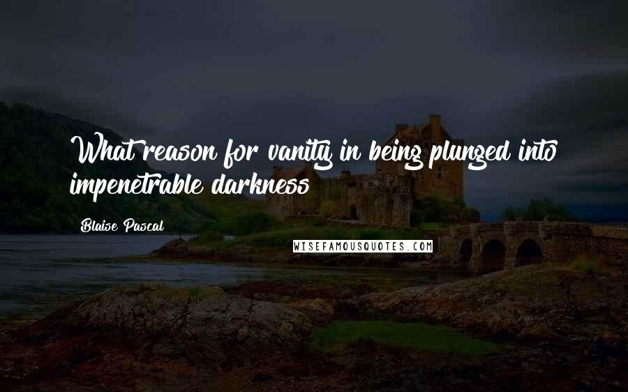Blaise Pascal Quotes: What reason for vanity in being plunged into impenetrable darkness?