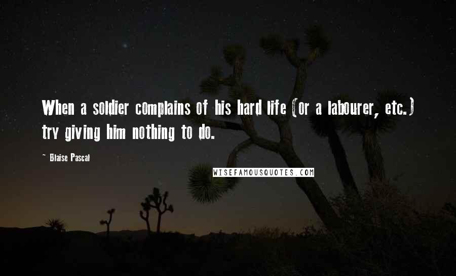 Blaise Pascal Quotes: When a soldier complains of his hard life (or a labourer, etc.) try giving him nothing to do.