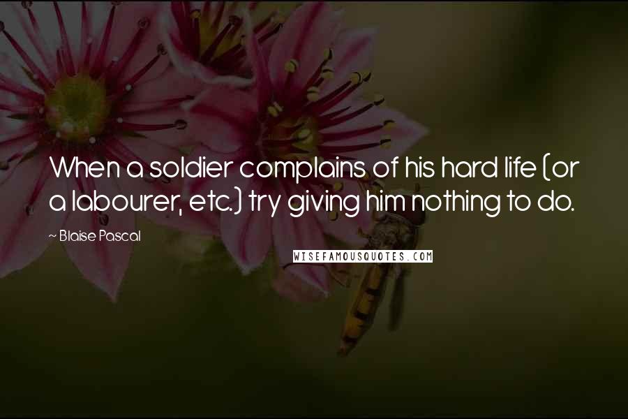 Blaise Pascal Quotes: When a soldier complains of his hard life (or a labourer, etc.) try giving him nothing to do.
