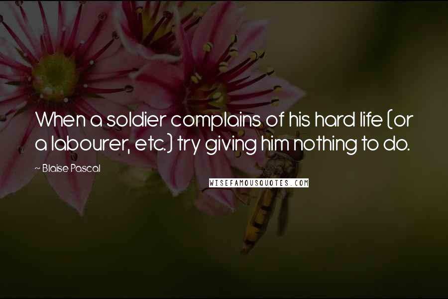 Blaise Pascal Quotes: When a soldier complains of his hard life (or a labourer, etc.) try giving him nothing to do.