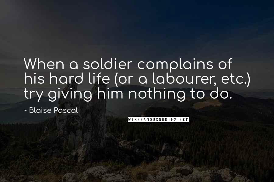 Blaise Pascal Quotes: When a soldier complains of his hard life (or a labourer, etc.) try giving him nothing to do.