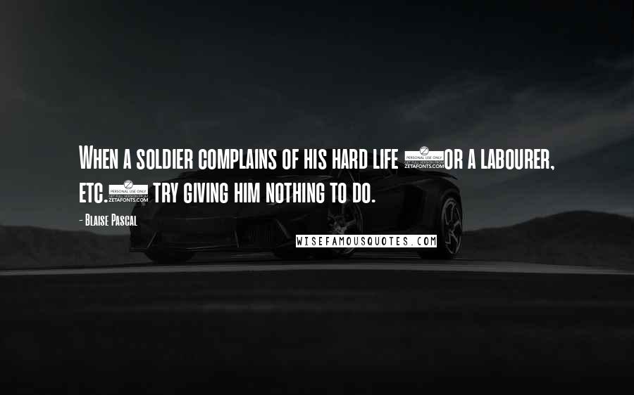 Blaise Pascal Quotes: When a soldier complains of his hard life (or a labourer, etc.) try giving him nothing to do.