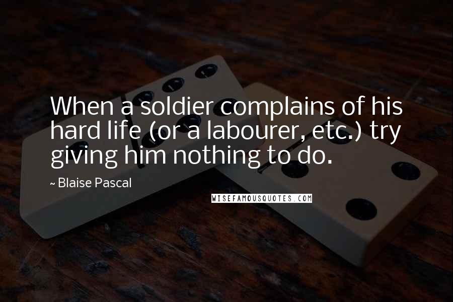 Blaise Pascal Quotes: When a soldier complains of his hard life (or a labourer, etc.) try giving him nothing to do.