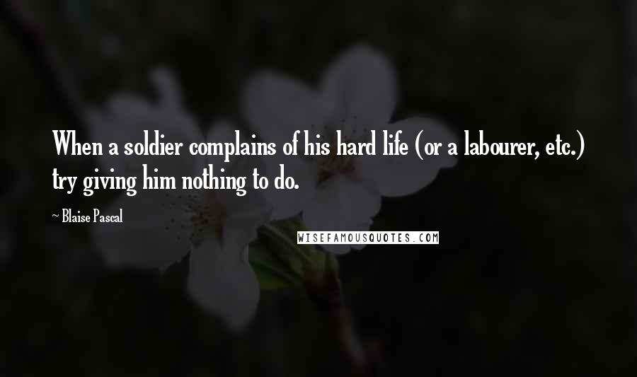 Blaise Pascal Quotes: When a soldier complains of his hard life (or a labourer, etc.) try giving him nothing to do.