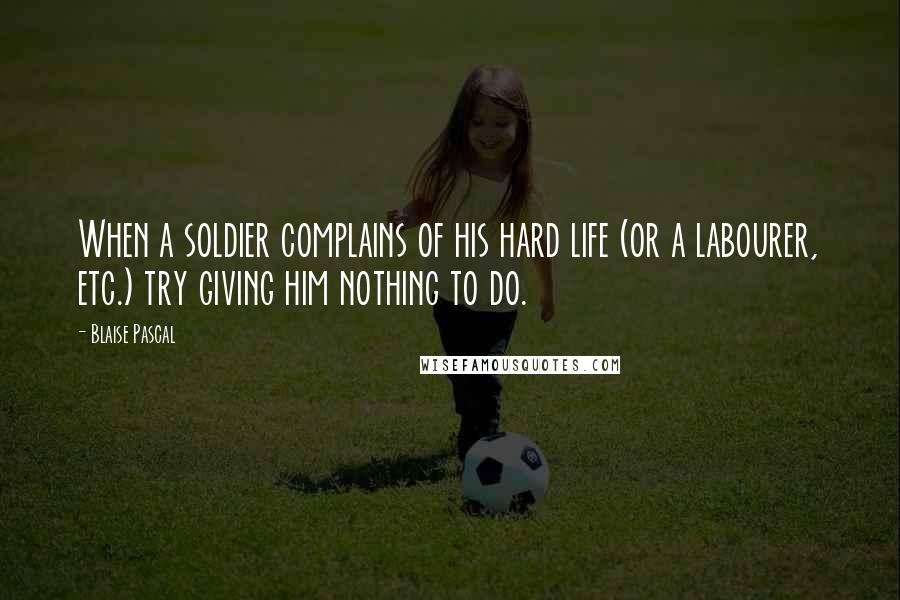 Blaise Pascal Quotes: When a soldier complains of his hard life (or a labourer, etc.) try giving him nothing to do.