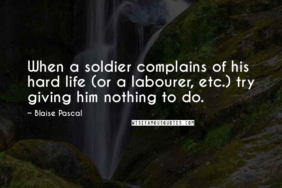 Blaise Pascal Quotes: When a soldier complains of his hard life (or a labourer, etc.) try giving him nothing to do.