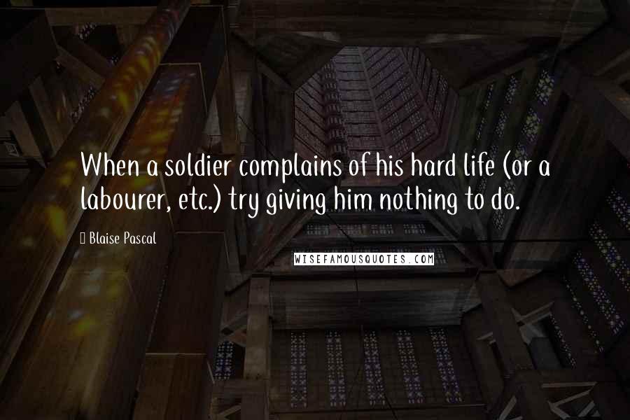 Blaise Pascal Quotes: When a soldier complains of his hard life (or a labourer, etc.) try giving him nothing to do.