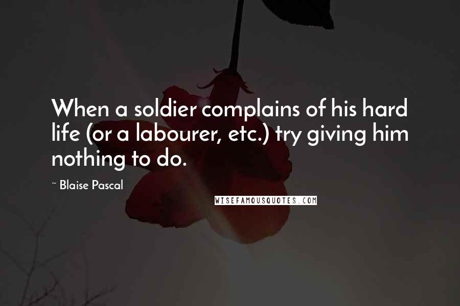 Blaise Pascal Quotes: When a soldier complains of his hard life (or a labourer, etc.) try giving him nothing to do.