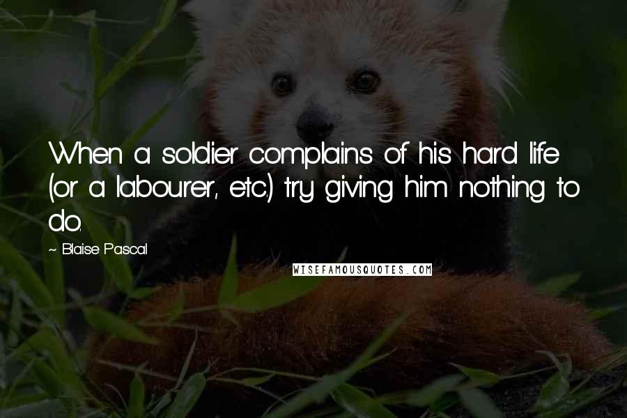 Blaise Pascal Quotes: When a soldier complains of his hard life (or a labourer, etc.) try giving him nothing to do.