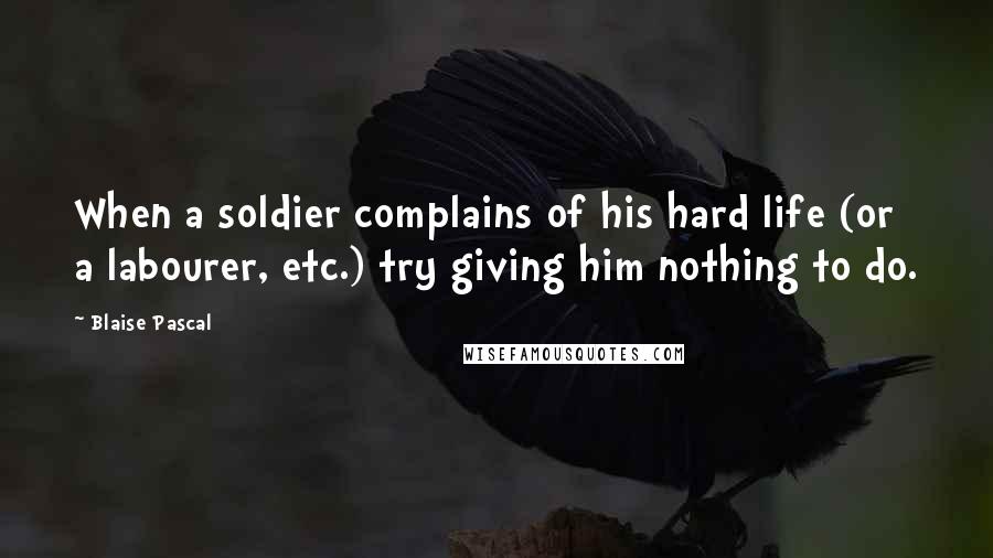 Blaise Pascal Quotes: When a soldier complains of his hard life (or a labourer, etc.) try giving him nothing to do.