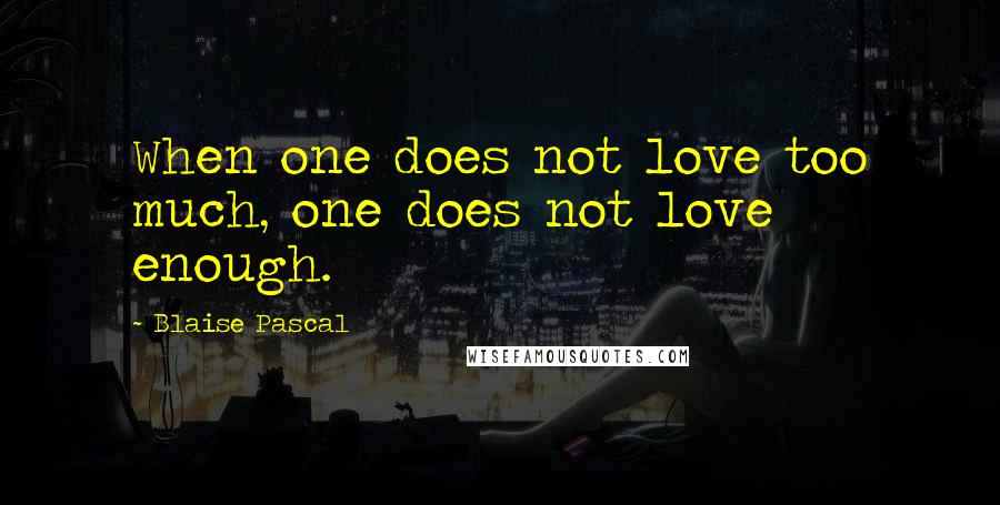 Blaise Pascal Quotes: When one does not love too much, one does not love enough.