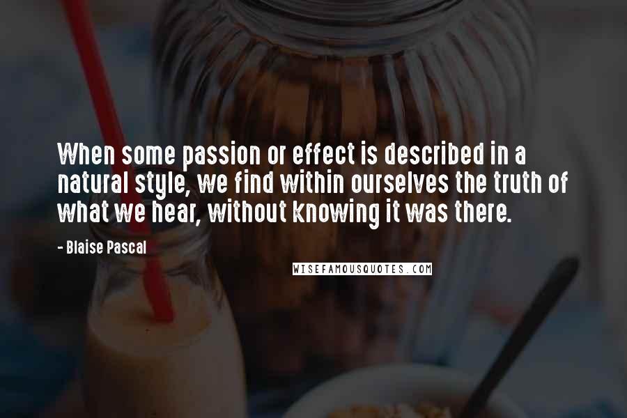 Blaise Pascal Quotes: When some passion or effect is described in a natural style, we find within ourselves the truth of what we hear, without knowing it was there.