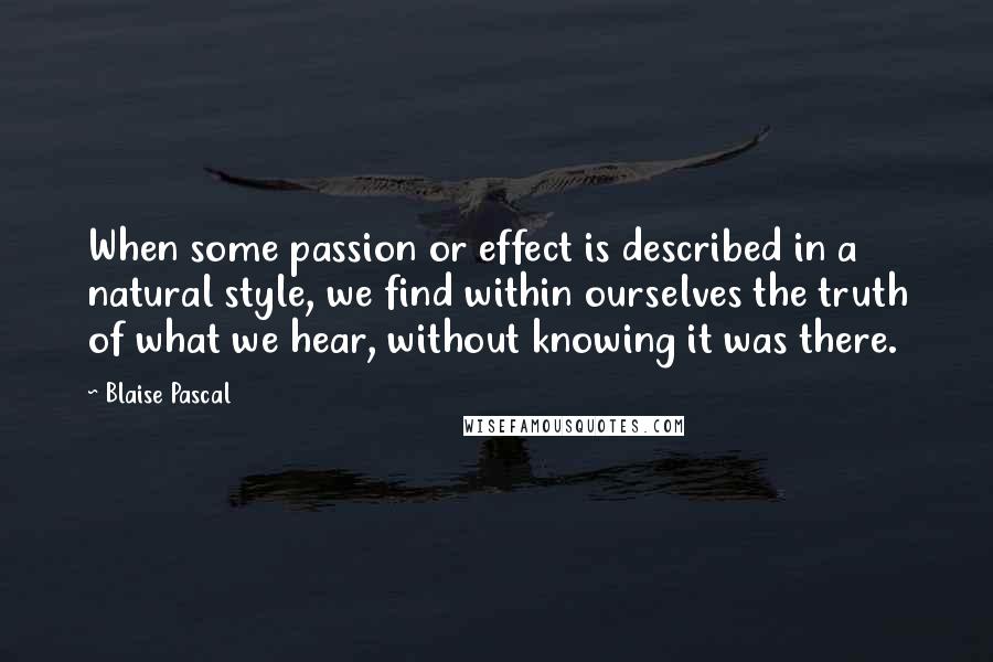 Blaise Pascal Quotes: When some passion or effect is described in a natural style, we find within ourselves the truth of what we hear, without knowing it was there.