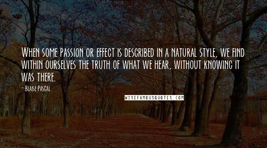 Blaise Pascal Quotes: When some passion or effect is described in a natural style, we find within ourselves the truth of what we hear, without knowing it was there.