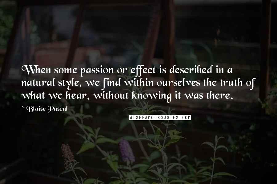 Blaise Pascal Quotes: When some passion or effect is described in a natural style, we find within ourselves the truth of what we hear, without knowing it was there.