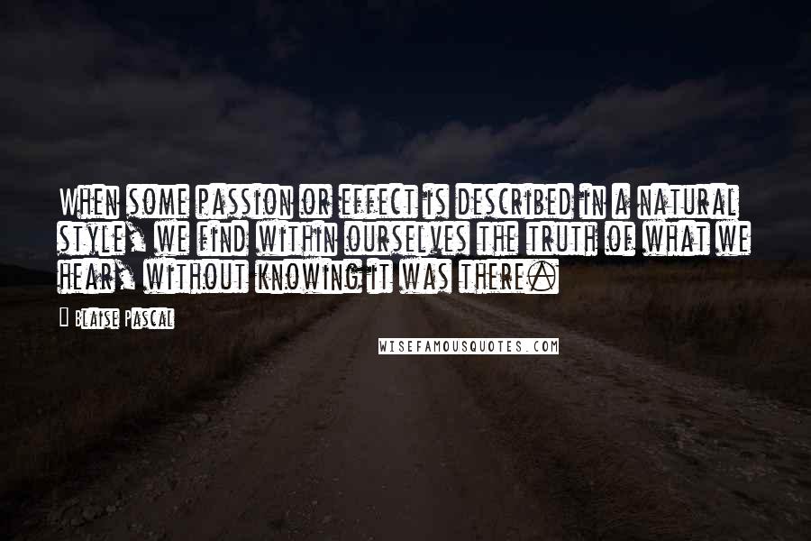 Blaise Pascal Quotes: When some passion or effect is described in a natural style, we find within ourselves the truth of what we hear, without knowing it was there.