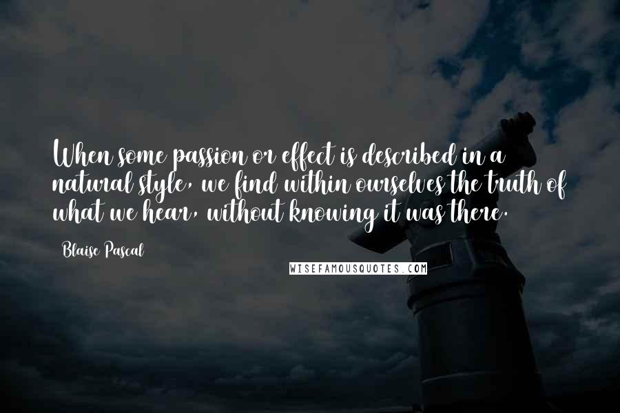 Blaise Pascal Quotes: When some passion or effect is described in a natural style, we find within ourselves the truth of what we hear, without knowing it was there.