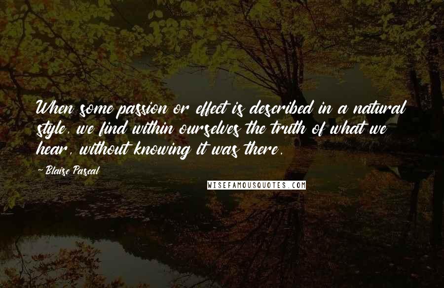 Blaise Pascal Quotes: When some passion or effect is described in a natural style, we find within ourselves the truth of what we hear, without knowing it was there.