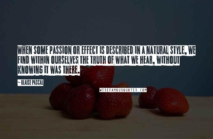 Blaise Pascal Quotes: When some passion or effect is described in a natural style, we find within ourselves the truth of what we hear, without knowing it was there.