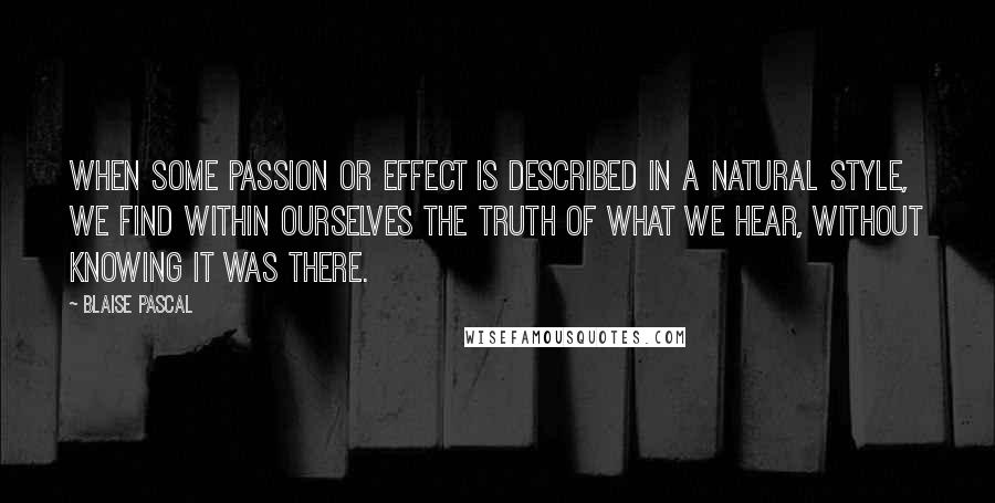 Blaise Pascal Quotes: When some passion or effect is described in a natural style, we find within ourselves the truth of what we hear, without knowing it was there.