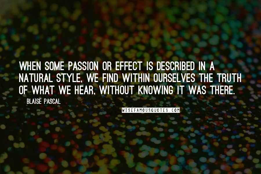 Blaise Pascal Quotes: When some passion or effect is described in a natural style, we find within ourselves the truth of what we hear, without knowing it was there.