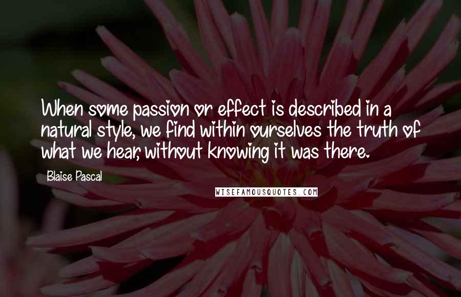 Blaise Pascal Quotes: When some passion or effect is described in a natural style, we find within ourselves the truth of what we hear, without knowing it was there.