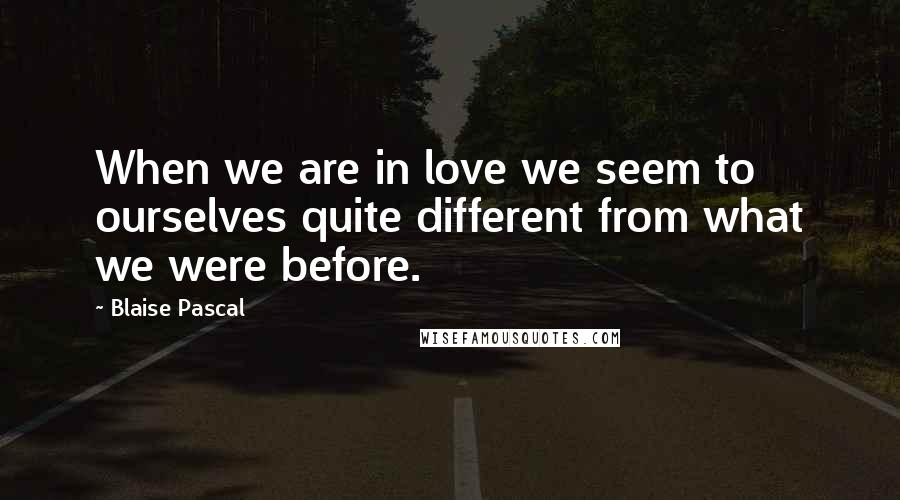 Blaise Pascal Quotes: When we are in love we seem to ourselves quite different from what we were before.