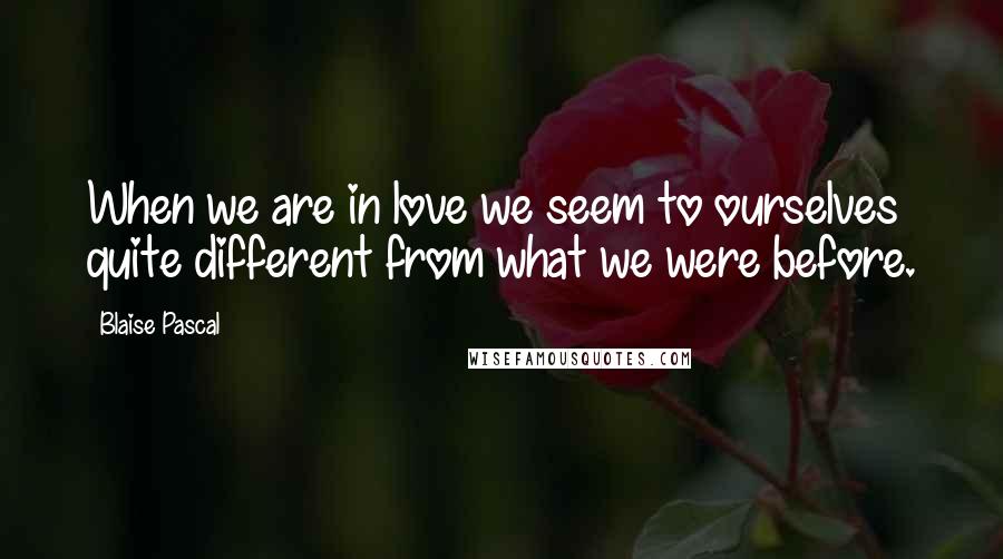 Blaise Pascal Quotes: When we are in love we seem to ourselves quite different from what we were before.