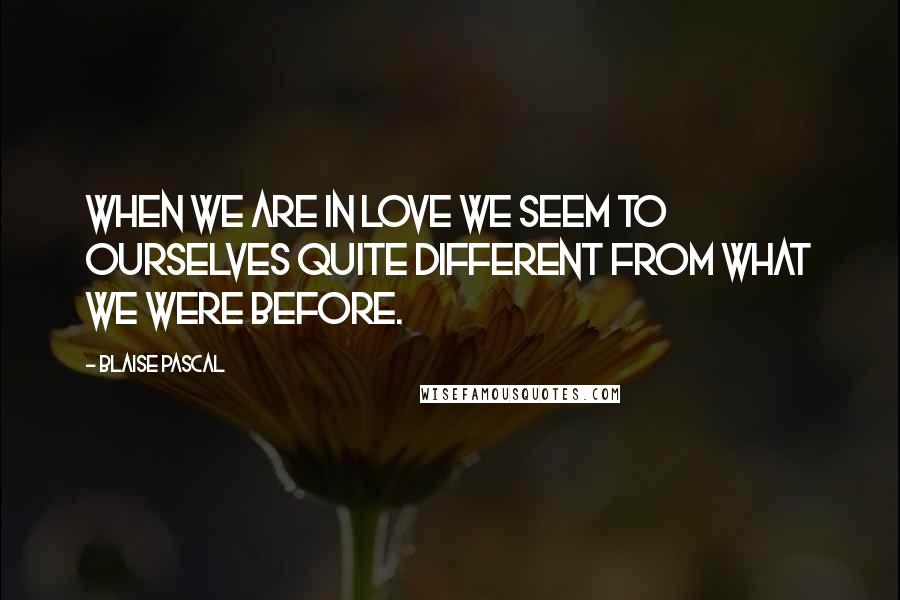 Blaise Pascal Quotes: When we are in love we seem to ourselves quite different from what we were before.