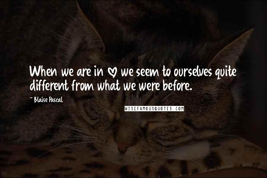 Blaise Pascal Quotes: When we are in love we seem to ourselves quite different from what we were before.