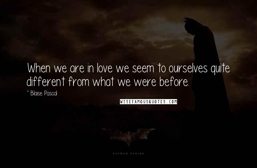 Blaise Pascal Quotes: When we are in love we seem to ourselves quite different from what we were before.