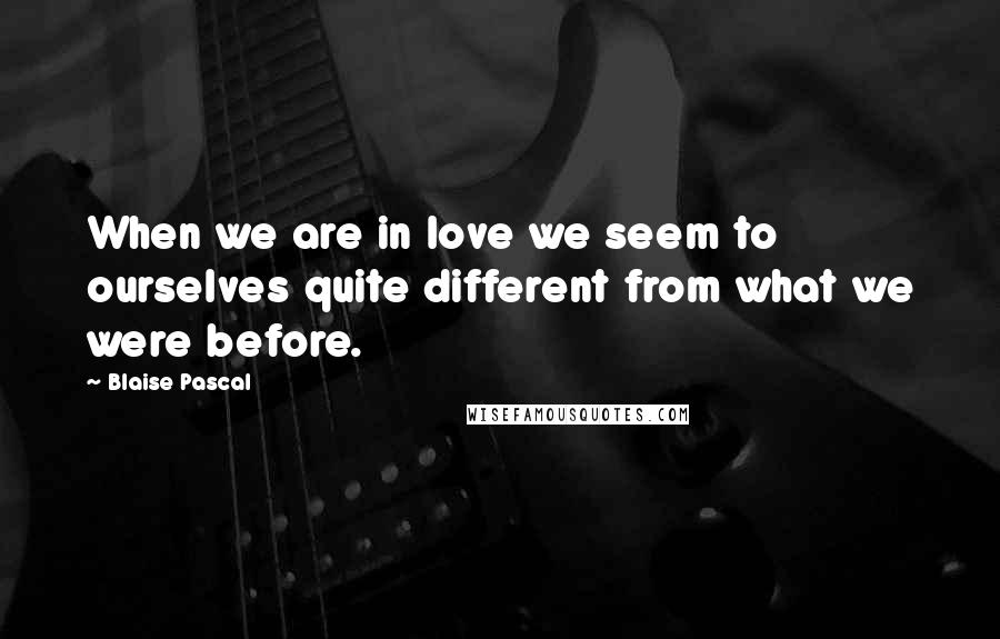 Blaise Pascal Quotes: When we are in love we seem to ourselves quite different from what we were before.