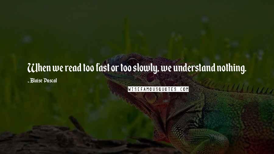 Blaise Pascal Quotes: When we read too fast or too slowly, we understand nothing.
