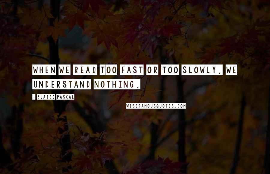 Blaise Pascal Quotes: When we read too fast or too slowly, we understand nothing.