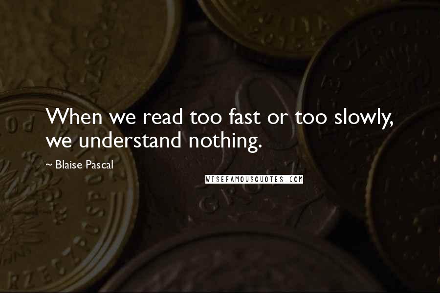 Blaise Pascal Quotes: When we read too fast or too slowly, we understand nothing.