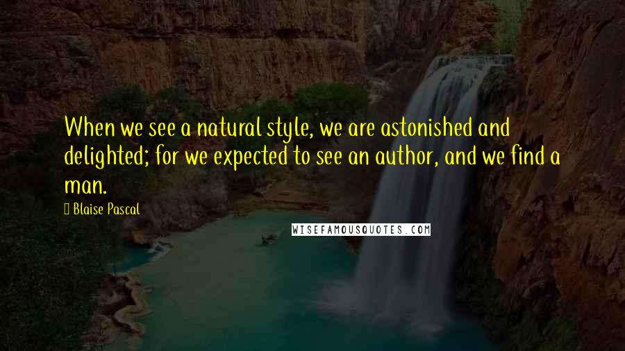 Blaise Pascal Quotes: When we see a natural style, we are astonished and delighted; for we expected to see an author, and we find a man.