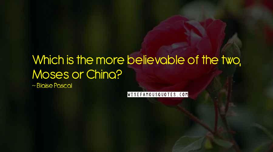 Blaise Pascal Quotes: Which is the more believable of the two, Moses or China?