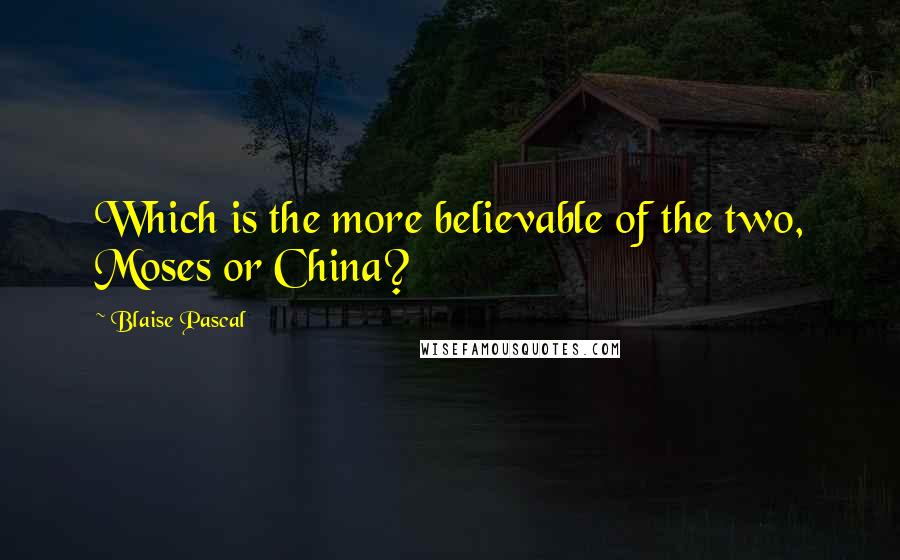 Blaise Pascal Quotes: Which is the more believable of the two, Moses or China?