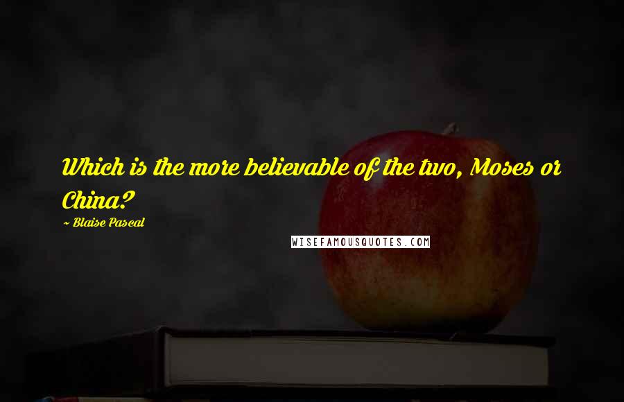 Blaise Pascal Quotes: Which is the more believable of the two, Moses or China?